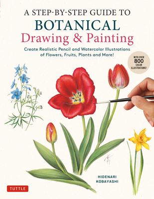 A Step-By-Step Guide to Botanical Drawing & Painting: Create Realistic Pencil and Watercolor Illustrations of Flowers, Fruits, Plants and More! (with