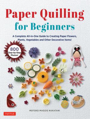 Paper Quilling for Beginners: A Complete All-In-One Guide to Creating Paper Flowers, Plants, Vegetables and Other Decorative Items!