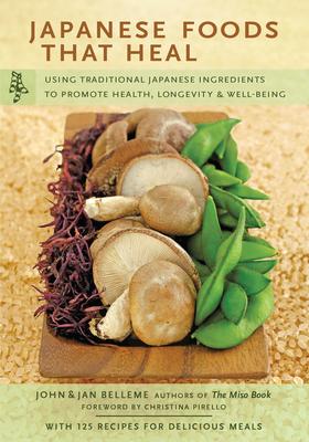 Japanese Foods That Heal: Using Traditional Japanese Ingredients to Promote Health, Longevity, & Well-Being (with 125 Recipes)