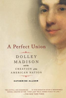 A Perfect Union: Dolley Madison and the Creation of the American Nation