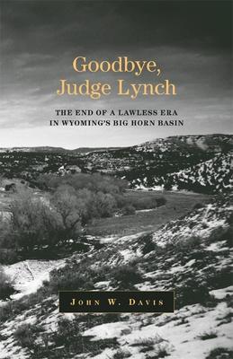 Goodbye, Judge Lynch: The End of the Lawless Era in Wyoming's Big Horn Basin