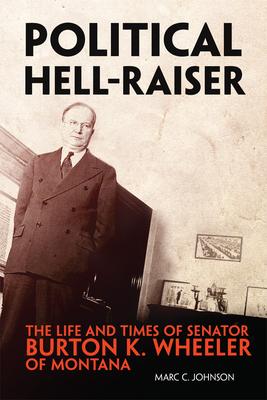 Political Hell-Raiser: The Life and Times of Senator Burton K. Wheeler of Montana