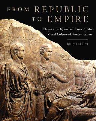 From Republic to Empire: Rhetoric, Religion, and Power in the Visual Culture of Ancient Rome Volume 48