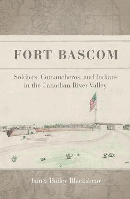 Fort BASCOM: Soldiers, Comancheros, and Indians in the Canadian River Valley