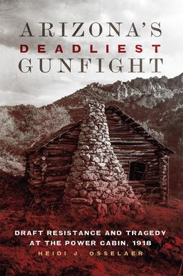 Arizona's Deadliest Gunfight: Draft Resistance and Tragedy at the Power Cabin 1918