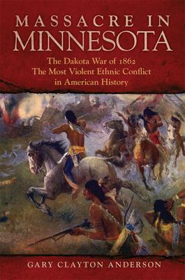 Massacre in Minnesota: The Dakota War of 1862, the Most Violent Ethnic Conflict in American History