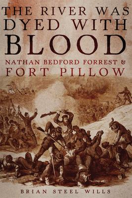 The River Was Dyed with Blood: Nathan Bedford Forrest and Fort Pillow