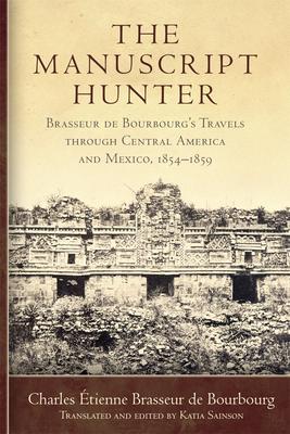 The Manuscript Hunter: Brasseur de Bourbourg's Travels Through Central America and Mexico, 1854-1859 Volume 84