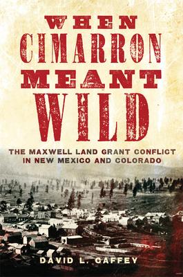 When Cimarron Meant Wild: The Maxwell Land Grant Conflict in New Mexico and Colorado