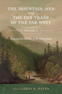 The Mountain Men and the Fur Trade of the Far West, Volume 8: Biographical Sketches of the Participants by Scholars of the Subjects and with Introduct