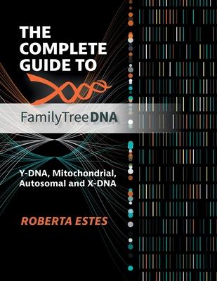 The Complete Guide to Family Tree DNA: Y-DNA, Mitochondrial, Autosomal and X-DNA