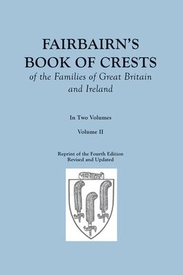 Fairbairn's Book of Crests of the Families of Great Britain and Ireland. Fourth Edition Revised and Enlarged. In Two Volumes. Volume II