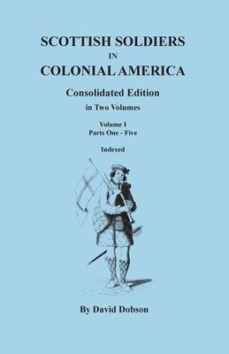 Scottish Soldiers in Colonial America. Consolidated Edition. in Two Volumes. Volume I: Parts One-Five