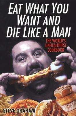 Eat What You Want and Die Like a Man: The World's Unhealthiest Cookbook