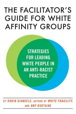 The Facilitator's Guide for White Affinity Groups: Strategies for Leading White People in an Anti-Racist Practice