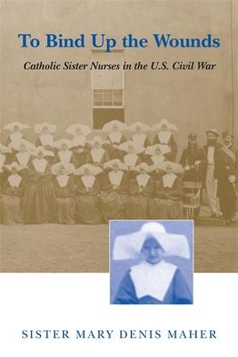 To Bind Up the Wounds: Catholic Sister Nurses in the U.S. Civil War