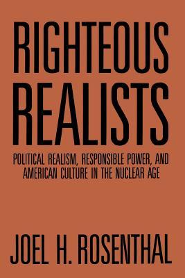 Righteous Realists: Political Realism, Responsible Power, and American Culture in the Nuclear Age