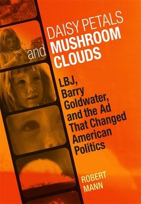 Daisy Petals and Mushroom Clouds: Lbj, Barry Goldwater, and the AD That Changed American Politics