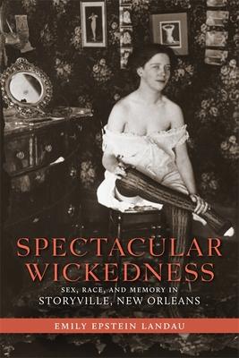 Spectacular Wickedness: Sex, Race, and Memory in Storyville, New Orleans