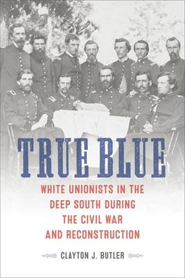 True Blue: White Unionists in the Deep South During the Civil War and Reconstruction