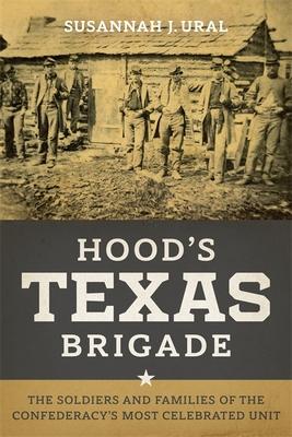 Hood's Texas Brigade: The Soldiers and Families of the Confederacy's Most Celebrated Unit