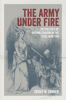 The Army Under Fire: The Politics of Antimilitarism in the Civil War Era