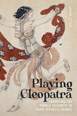 Playing Cleopatra: Inventing the Female Celebrity in Third Republic France