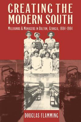 Creating the Modern South: Millhands and Managers in Dalton, Georgia, 1884-1984