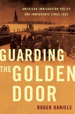 Guarding the Golden Door: American Immigration Policy and Immigrants Since 1882