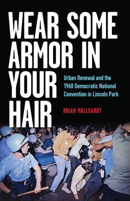 Wear Some Armor in Your Hair: Urban Renewal and the 1968 Democratic National Convention in Lincoln Park