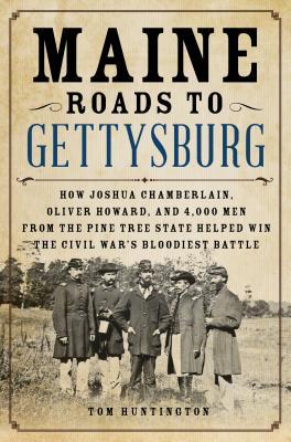 Maine Roads to Gettysburg: How Joshua Chamberlain, Oliver Howard, and 4,000 Men from the Pine Tree State Helped Win the Civil War's Bloodiest Bat