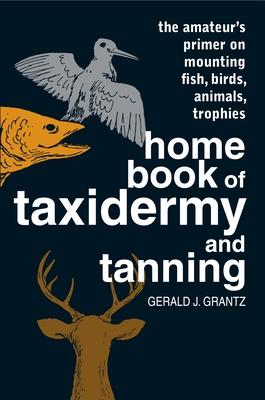 Home Book of Taxidermy and Tanning: The Amateur's Primer on Mounting Fish, Birds, Animals, Trophies