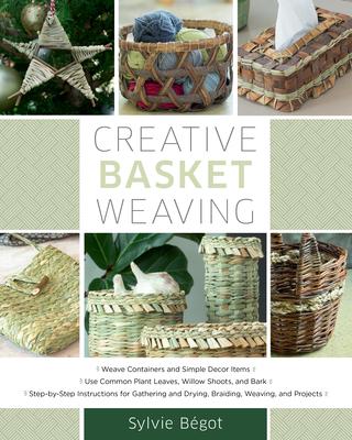 Creative Basket Weaving: Step-By-Step Instructions for Gathering and Drying, Braiding, Weaving, and Projects