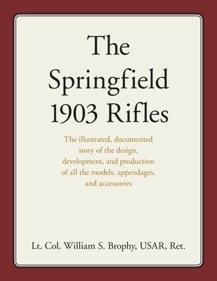 The Springfield 1903 Rifles: The illustrated, documented story of the design, development, and production of all the models, appendages, and access