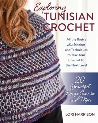 Exploring Tunisian Crochet: All the Basics Plus Stitches and Techniques to Take Your Crochet to the Next Level; 20 Beautiful Wraps, Scarves, and M