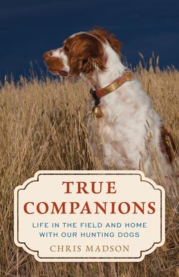 True Companions: Life in the Field and Home with Our Hunting Dogs