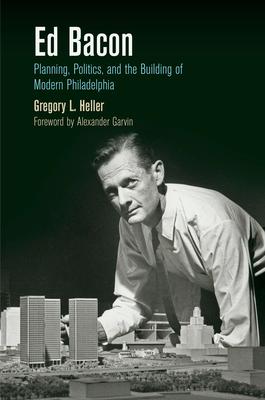 Ed Bacon: Planning, Politics, and the Building of Modern Philadelphia