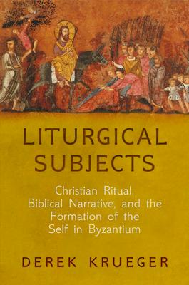 Liturgical Subjects: Christian Ritual, Biblical Narrative, and the Formation of the Self in Byzantium