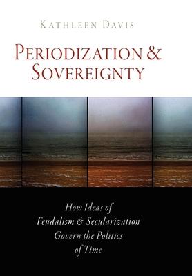 Periodization and Sovereignty: How Ideas of Feudalism and Secularization Govern the Politics of Time