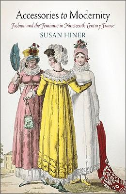 Accessories to Modernity: Fashion and the Feminine in Nineteenth-Century France