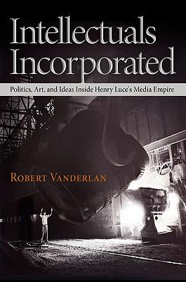 Intellectuals Incorporated: Politics, Art, and Ideas Inside Henry Luce's Media Empire