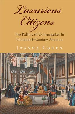 Luxurious Citizens: The Politics of Consumption in Nineteenth-Century America