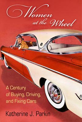 Women at the Wheel: A Century of Buying, Driving, and Fixing Cars