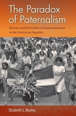 The Paradox of Paternalism: Women and the Politics of Authoritarianism in the Dominican Republic Subscription