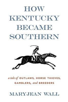 How Kentucky Became Southern: A Tale of Outlaws, Horse Thieves, Gamblers, and Breeders