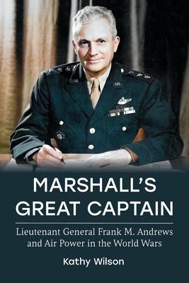 Marshall's Great Captain: Lieutenant General Frank M. Andrews and Air Power in the World Wars