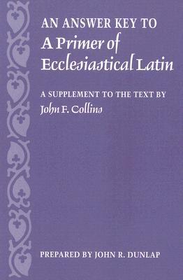 An Answer Key to a Primer of Ecclesiastical Latin: A Supplement to the Text