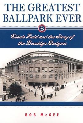 The Greatest Ballpark Ever: Ebbets Field and the Story of the Brooklyn Dodgers