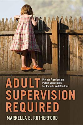 Adult Supervision Required: Private Freedom and Public Constraints for Parents and Children