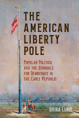 The American Liberty Pole: Popular Politics and the Struggle for Democracy in the Early Republic